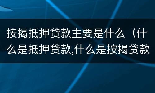 按揭抵押贷款主要是什么（什么是抵押贷款,什么是按揭贷款）