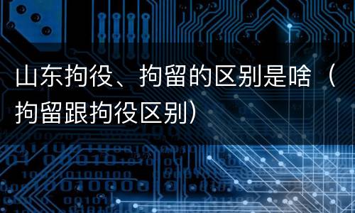 山东拘役、拘留的区别是啥（拘留跟拘役区别）