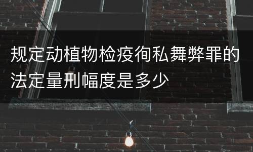 规定动植物检疫徇私舞弊罪的法定量刑幅度是多少