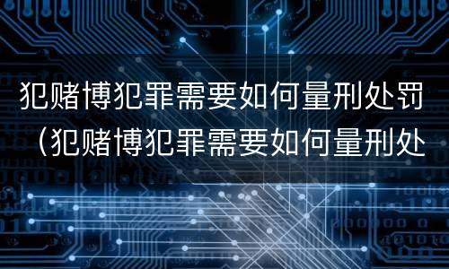 犯赌博犯罪需要如何量刑处罚（犯赌博犯罪需要如何量刑处罚呢）