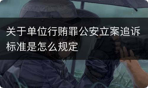 关于单位行贿罪公安立案追诉标准是怎么规定