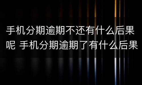 手机分期逾期不还有什么后果呢 手机分期逾期了有什么后果