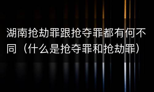 湖南抢劫罪跟抢夺罪都有何不同（什么是抢夺罪和抢劫罪）
