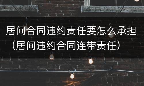 居间合同违约责任要怎么承担（居间违约合同连带责任）