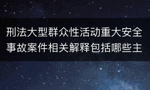刑法大型群众性活动重大安全事故案件相关解释包括哪些主要内容
