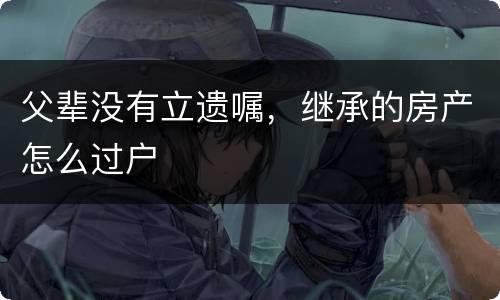 父辈没有立遗嘱，继承的房产怎么过户