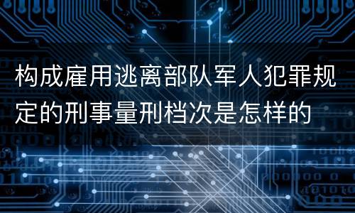 构成雇用逃离部队军人犯罪规定的刑事量刑档次是怎样的