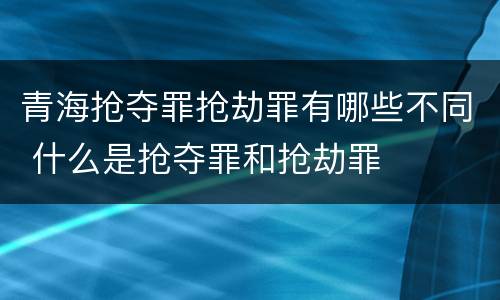 青海抢夺罪抢劫罪有哪些不同 什么是抢夺罪和抢劫罪
