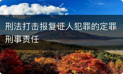 刑法打击报复证人犯罪的定罪刑事责任