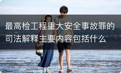 最高检工程重大安全事故罪的司法解释主要内容包括什么