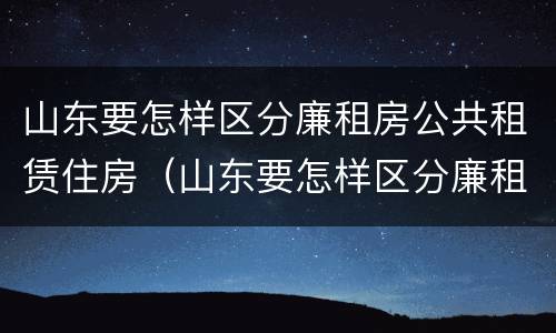 山东要怎样区分廉租房公共租赁住房（山东要怎样区分廉租房公共租赁住房呢）