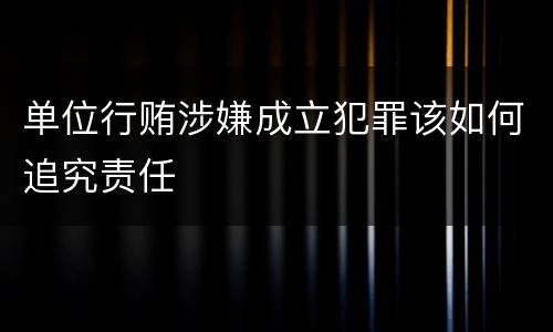 单位行贿涉嫌成立犯罪该如何追究责任