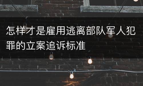 怎样才是雇用逃离部队军人犯罪的立案追诉标准