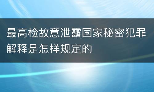 最高检故意泄露国家秘密犯罪解释是怎样规定的