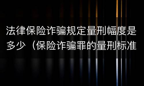 法律保险诈骗规定量刑幅度是多少（保险诈骗罪的量刑标准法律数额较大）
