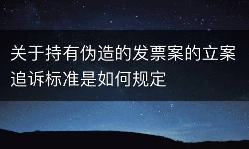 关于持有伪造的发票案的立案追诉标准是如何规定
