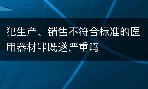 犯生产、销售不符合标准的医用器材罪既遂严重吗