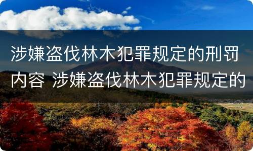 涉嫌盗伐林木犯罪规定的刑罚内容 涉嫌盗伐林木犯罪规定的刑罚内容包括