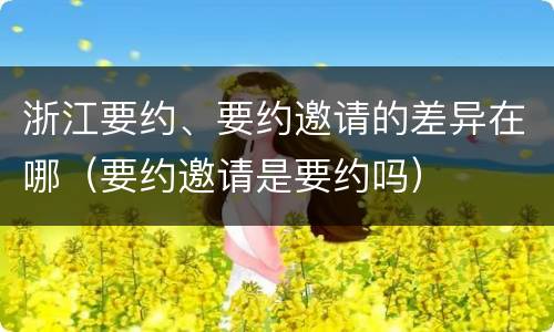 浙江要约、要约邀请的差异在哪（要约邀请是要约吗）