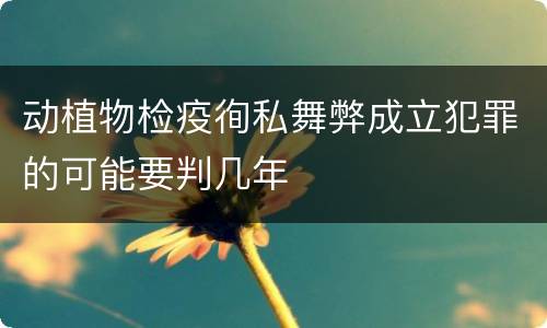 动植物检疫徇私舞弊成立犯罪的可能要判几年