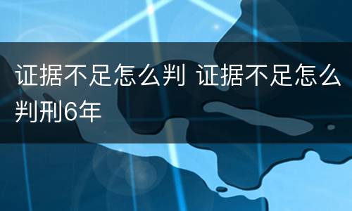 证据不足怎么判 证据不足怎么判刑6年
