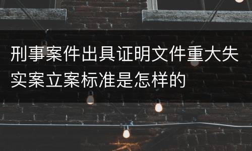 刑事案件出具证明文件重大失实案立案标准是怎样的