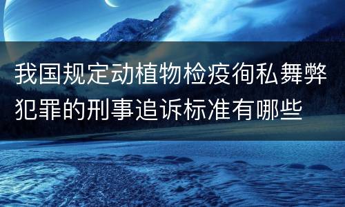 我国规定动植物检疫徇私舞弊犯罪的刑事追诉标准有哪些