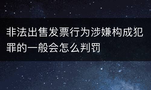 非法出售发票行为涉嫌构成犯罪的一般会怎么判罚