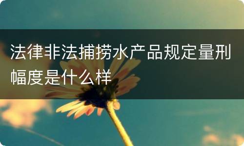 法律非法捕捞水产品规定量刑幅度是什么样