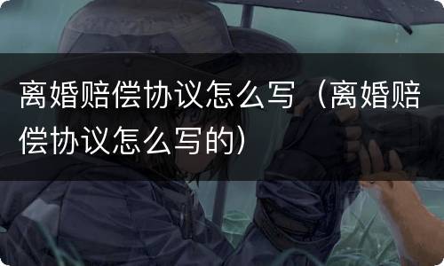 离婚赔偿协议怎么写（离婚赔偿协议怎么写的）