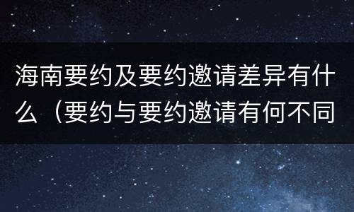 海南要约及要约邀请差异有什么（要约与要约邀请有何不同）