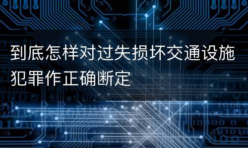 到底怎样对过失损坏交通设施犯罪作正确断定