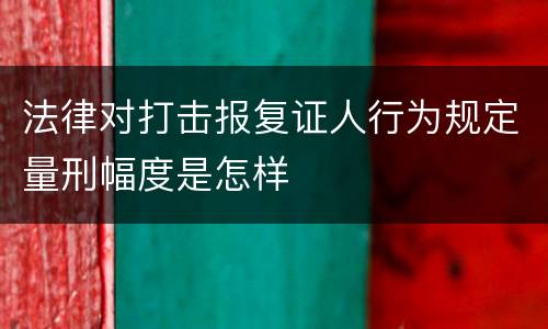 法律对打击报复证人行为规定量刑幅度是怎样