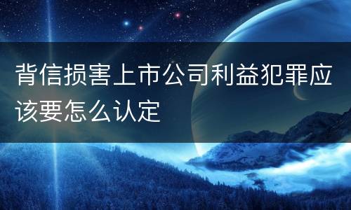 背信损害上市公司利益犯罪应该要怎么认定