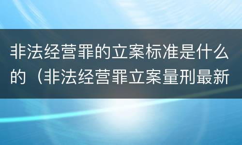 非法经营罪的立案标准是什么的（非法经营罪立案量刑最新标准）