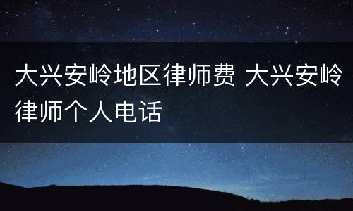 大兴安岭地区律师费 大兴安岭律师个人电话