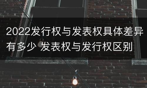 2022发行权与发表权具体差异有多少 发表权与发行权区别