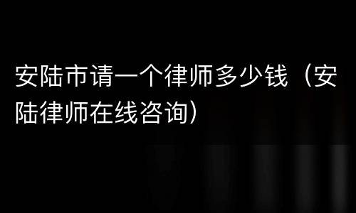 安陆市请一个律师多少钱（安陆律师在线咨询）