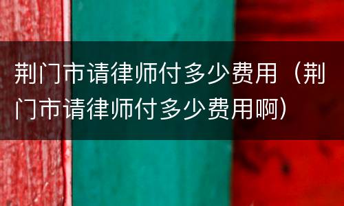 荆门市请律师付多少费用（荆门市请律师付多少费用啊）
