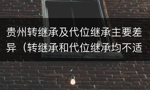 贵州转继承及代位继承主要差异（转继承和代位继承均不适用于法定继承）
