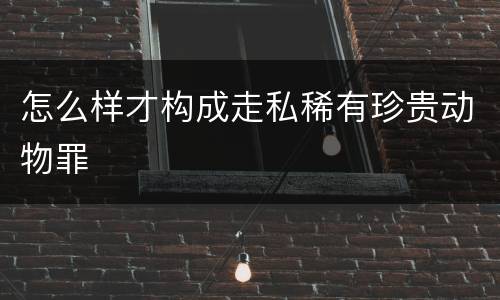 怎么样才构成走私稀有珍贵动物罪