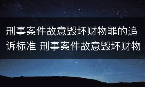 刑事案件故意毁坏财物罪的追诉标准 刑事案件故意毁坏财物罪的追诉标准是什么
