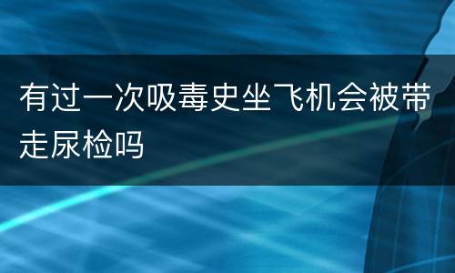 有过一次吸毒史坐飞机会被带走尿检吗