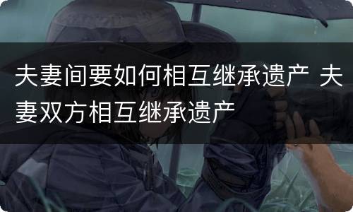 夫妻间要如何相互继承遗产 夫妻双方相互继承遗产