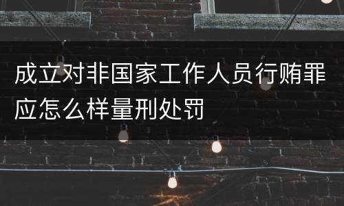 成立对非国家工作人员行贿罪应怎么样量刑处罚