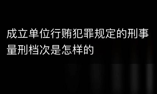 成立单位行贿犯罪规定的刑事量刑档次是怎样的