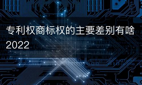 专利权商标权的主要差别有啥2022