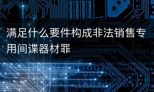 满足什么要件构成非法销售专用间谍器材罪