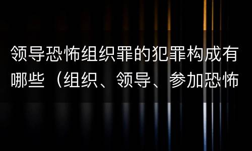 领导恐怖组织罪的犯罪构成有哪些（组织、领导、参加恐怖组织罪）