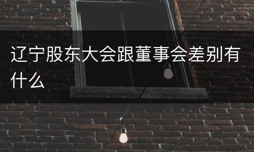 辽宁股东大会跟董事会差别有什么